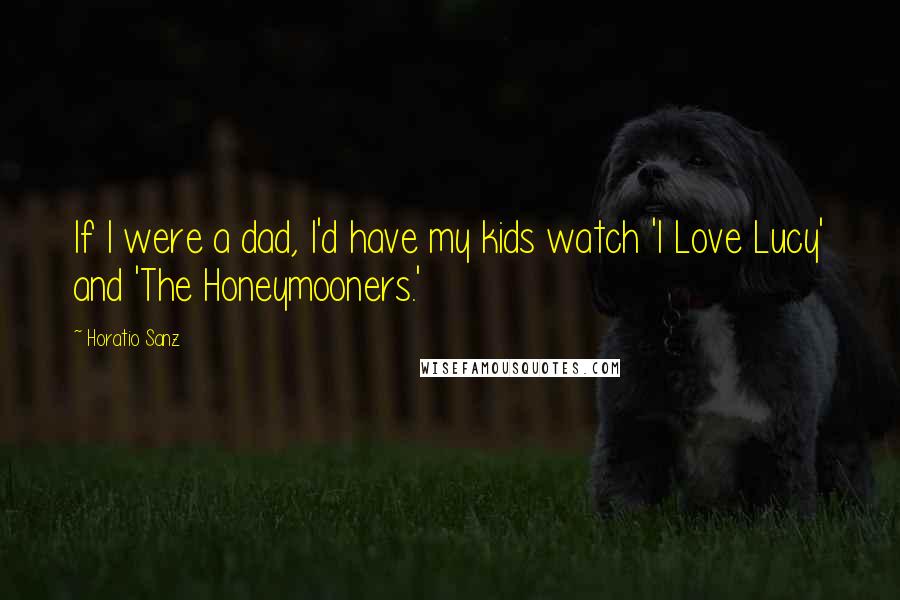 Horatio Sanz Quotes: If I were a dad, I'd have my kids watch 'I Love Lucy' and 'The Honeymooners.'