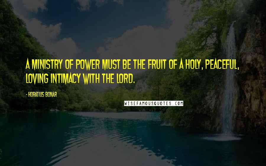 Horatius Bonar Quotes: A ministry of power must be the fruit of a holy, peaceful, loving intimacy with the Lord.