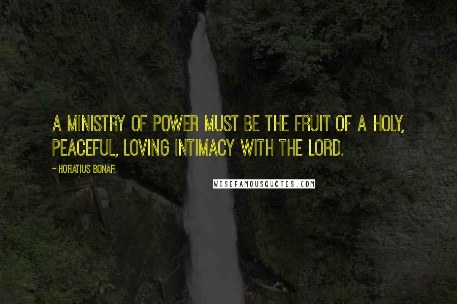 Horatius Bonar Quotes: A ministry of power must be the fruit of a holy, peaceful, loving intimacy with the Lord.