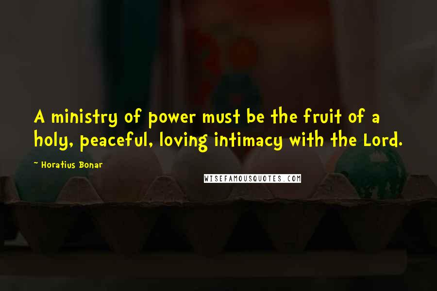 Horatius Bonar Quotes: A ministry of power must be the fruit of a holy, peaceful, loving intimacy with the Lord.