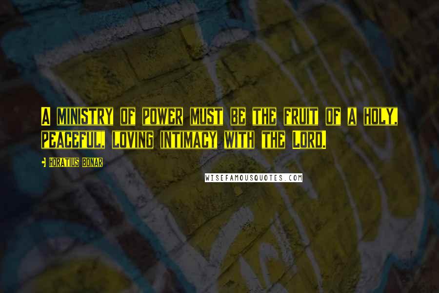 Horatius Bonar Quotes: A ministry of power must be the fruit of a holy, peaceful, loving intimacy with the Lord.