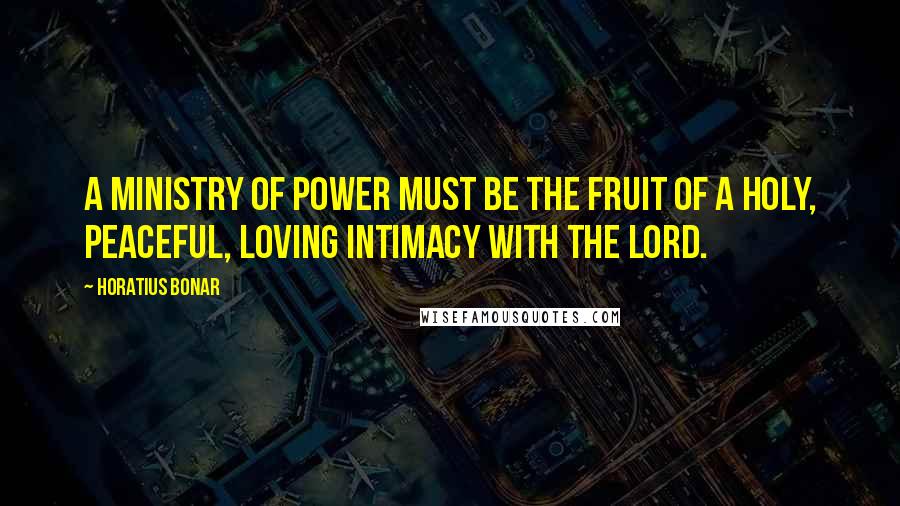 Horatius Bonar Quotes: A ministry of power must be the fruit of a holy, peaceful, loving intimacy with the Lord.