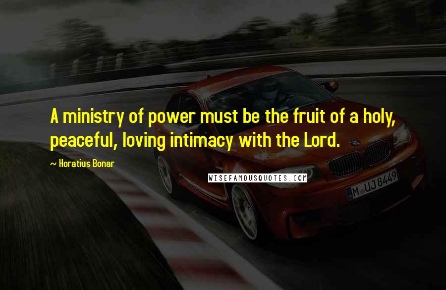 Horatius Bonar Quotes: A ministry of power must be the fruit of a holy, peaceful, loving intimacy with the Lord.