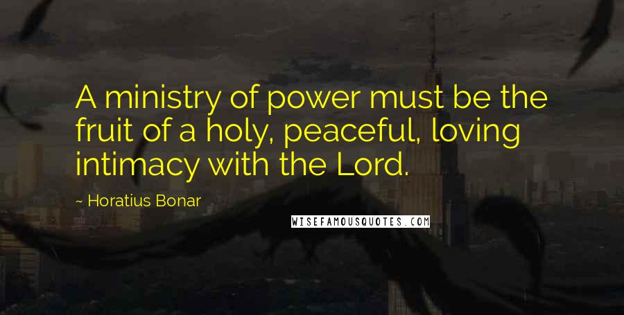 Horatius Bonar Quotes: A ministry of power must be the fruit of a holy, peaceful, loving intimacy with the Lord.