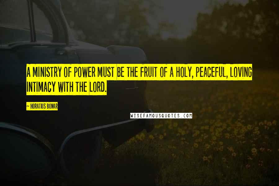 Horatius Bonar Quotes: A ministry of power must be the fruit of a holy, peaceful, loving intimacy with the Lord.