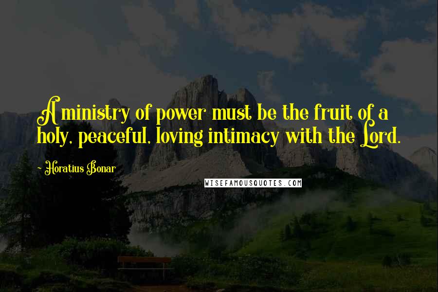 Horatius Bonar Quotes: A ministry of power must be the fruit of a holy, peaceful, loving intimacy with the Lord.