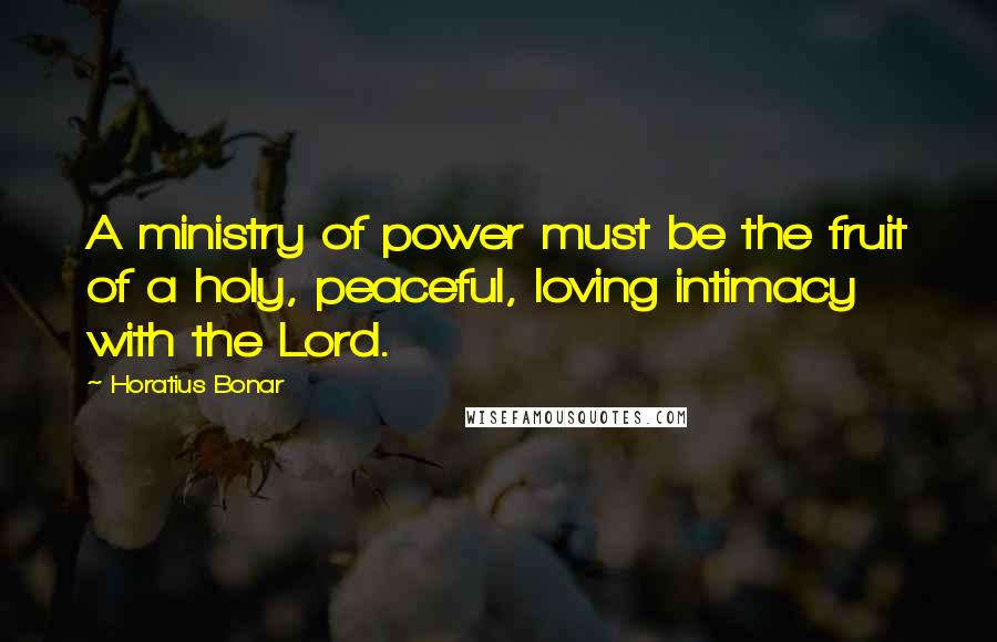 Horatius Bonar Quotes: A ministry of power must be the fruit of a holy, peaceful, loving intimacy with the Lord.