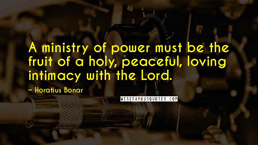 Horatius Bonar Quotes: A ministry of power must be the fruit of a holy, peaceful, loving intimacy with the Lord.