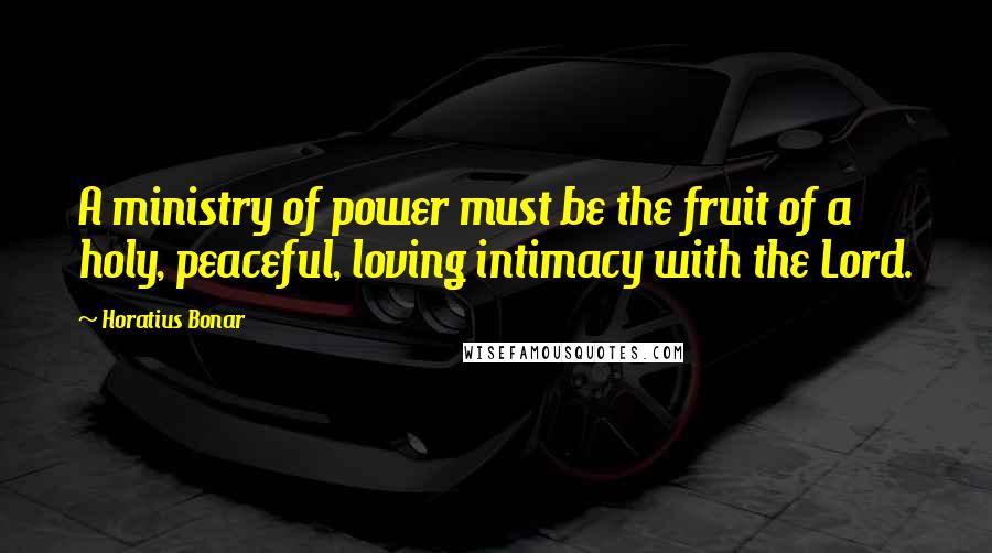 Horatius Bonar Quotes: A ministry of power must be the fruit of a holy, peaceful, loving intimacy with the Lord.