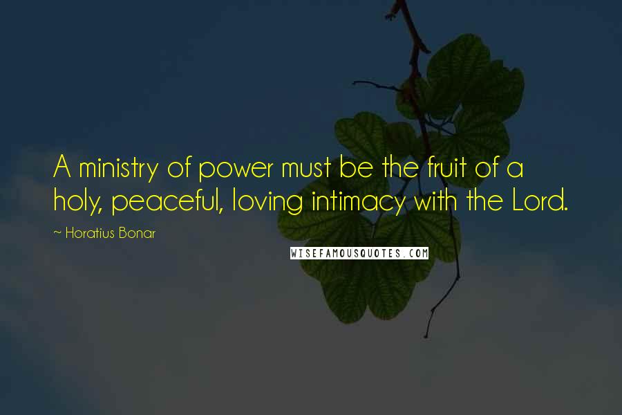 Horatius Bonar Quotes: A ministry of power must be the fruit of a holy, peaceful, loving intimacy with the Lord.