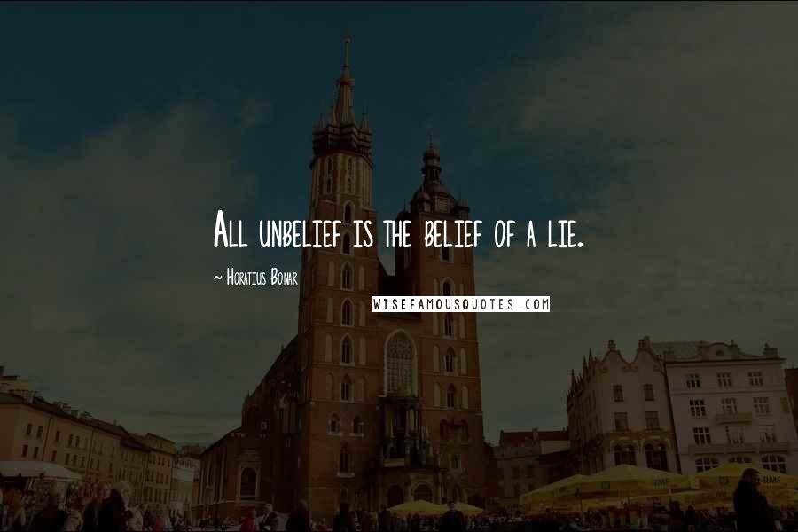 Horatius Bonar Quotes: All unbelief is the belief of a lie.