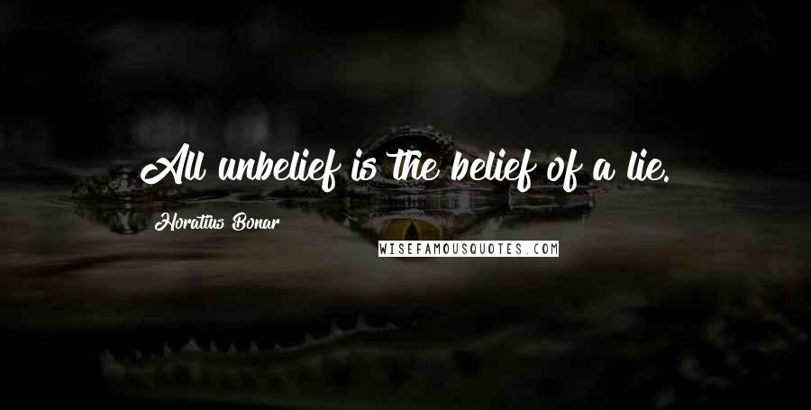 Horatius Bonar Quotes: All unbelief is the belief of a lie.