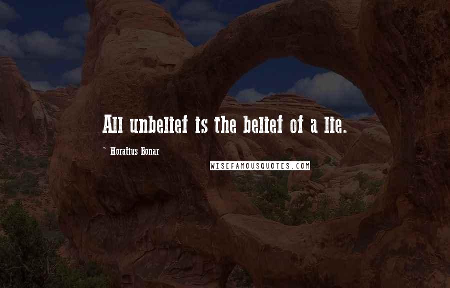 Horatius Bonar Quotes: All unbelief is the belief of a lie.