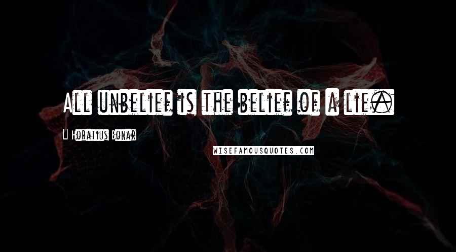 Horatius Bonar Quotes: All unbelief is the belief of a lie.