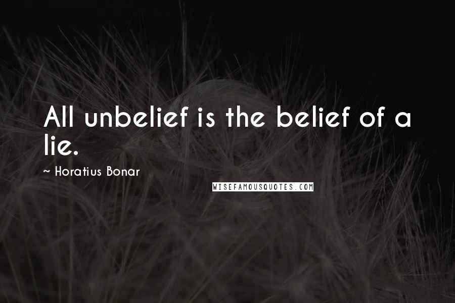 Horatius Bonar Quotes: All unbelief is the belief of a lie.