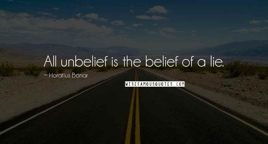 Horatius Bonar Quotes: All unbelief is the belief of a lie.