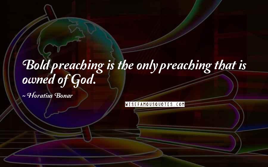 Horatius Bonar Quotes: Bold preaching is the only preaching that is owned of God.