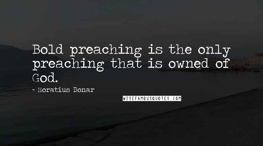 Horatius Bonar Quotes: Bold preaching is the only preaching that is owned of God.