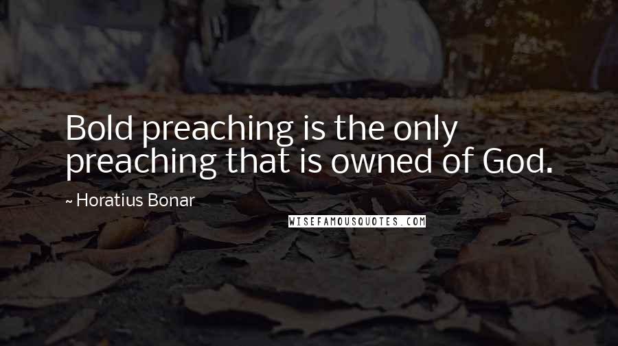 Horatius Bonar Quotes: Bold preaching is the only preaching that is owned of God.