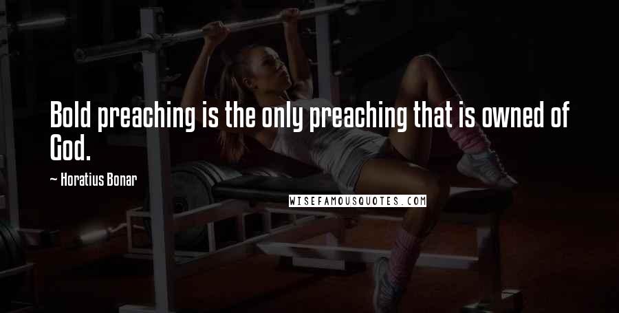 Horatius Bonar Quotes: Bold preaching is the only preaching that is owned of God.