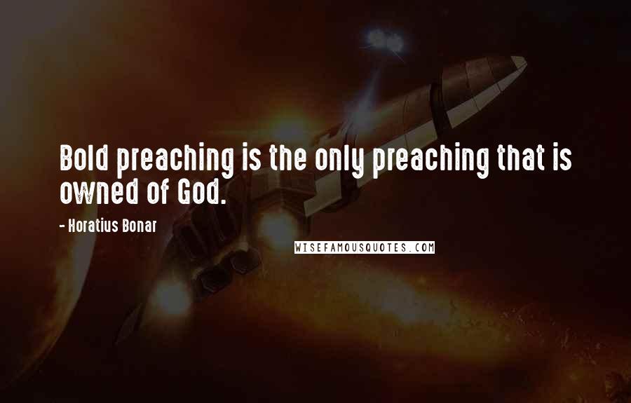 Horatius Bonar Quotes: Bold preaching is the only preaching that is owned of God.