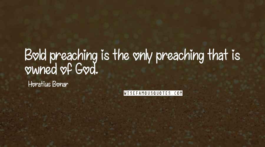 Horatius Bonar Quotes: Bold preaching is the only preaching that is owned of God.