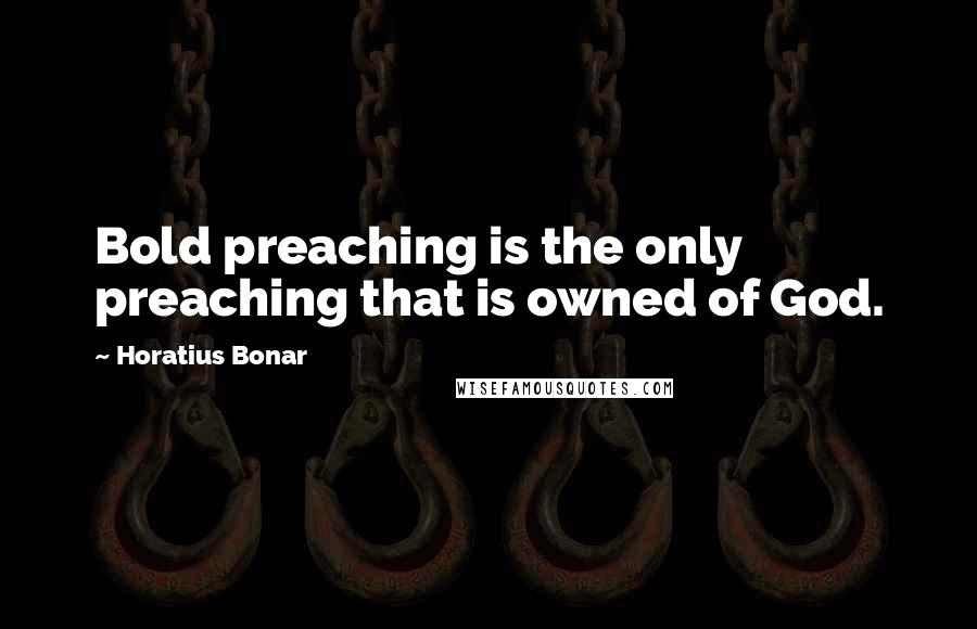 Horatius Bonar Quotes: Bold preaching is the only preaching that is owned of God.