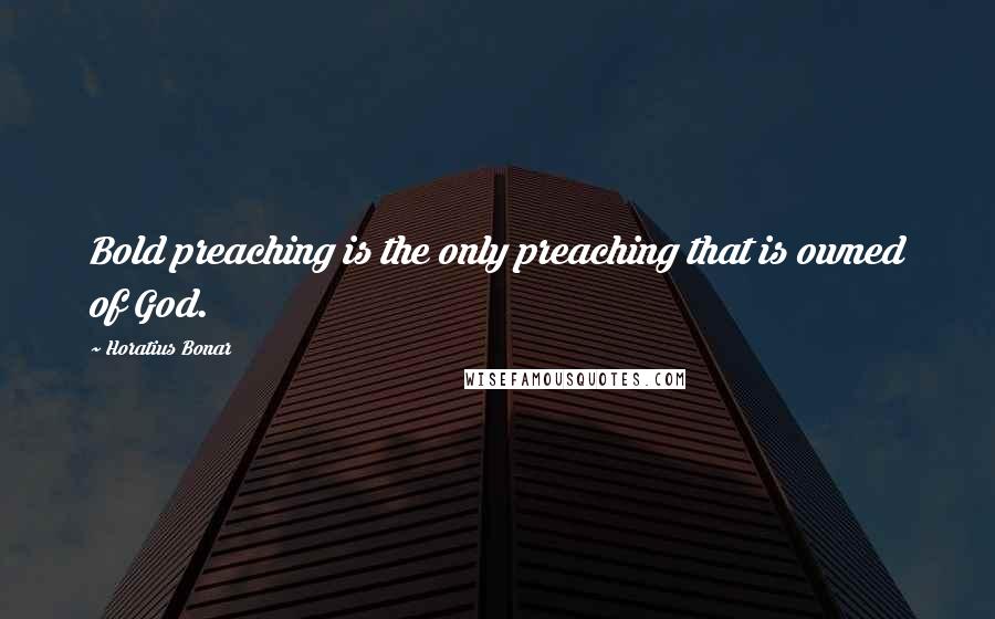 Horatius Bonar Quotes: Bold preaching is the only preaching that is owned of God.
