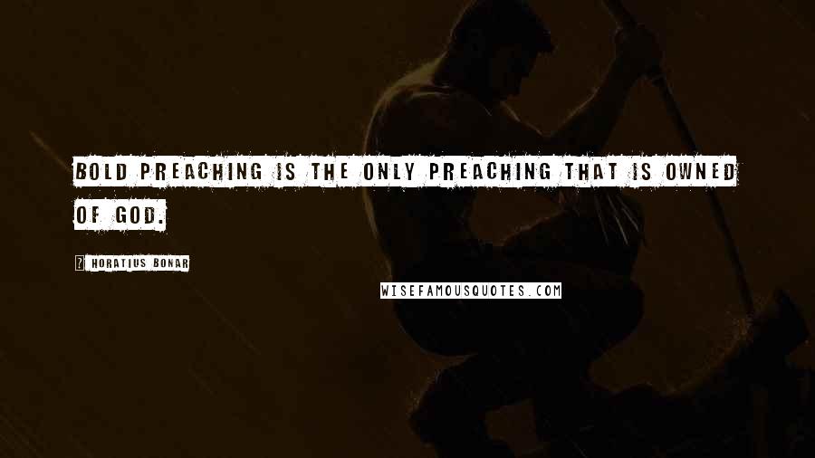 Horatius Bonar Quotes: Bold preaching is the only preaching that is owned of God.