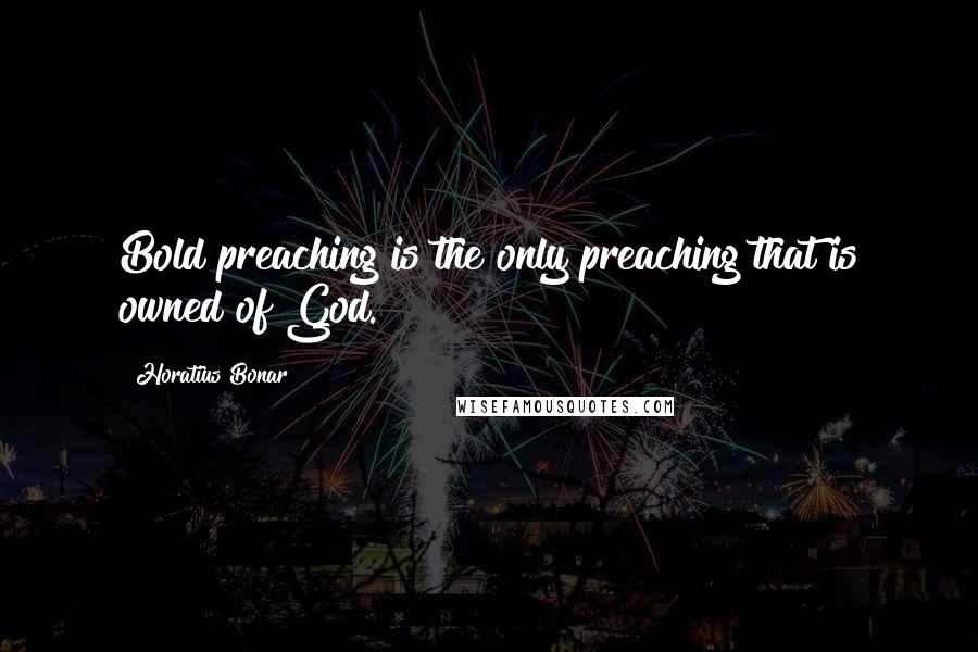 Horatius Bonar Quotes: Bold preaching is the only preaching that is owned of God.