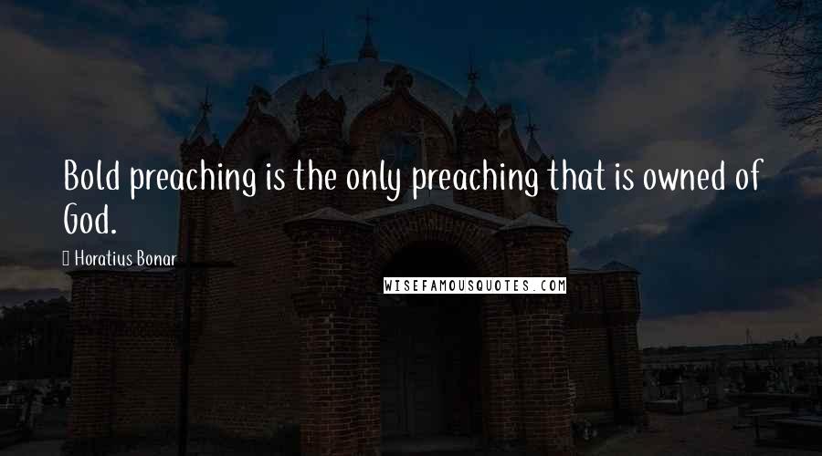 Horatius Bonar Quotes: Bold preaching is the only preaching that is owned of God.