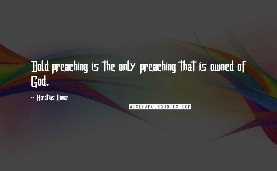 Horatius Bonar Quotes: Bold preaching is the only preaching that is owned of God.