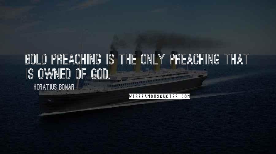 Horatius Bonar Quotes: Bold preaching is the only preaching that is owned of God.
