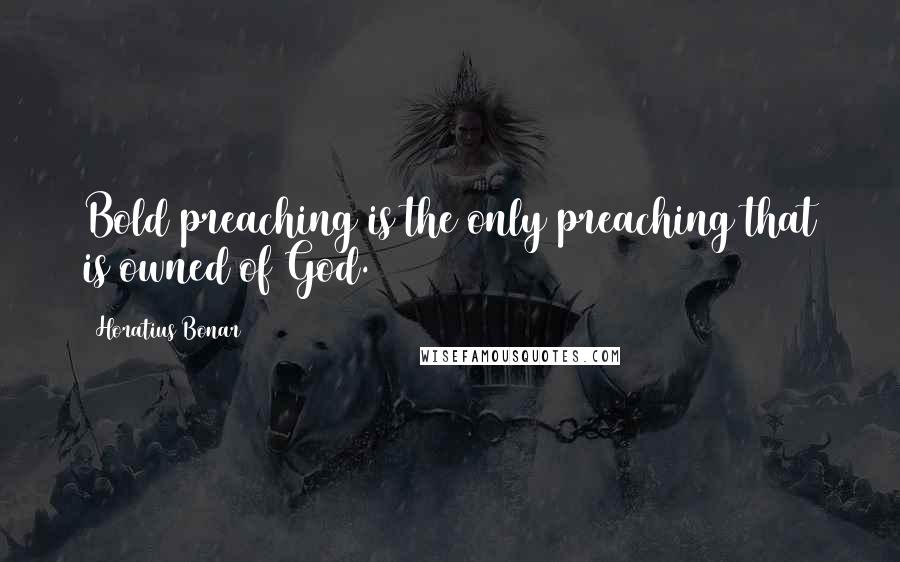 Horatius Bonar Quotes: Bold preaching is the only preaching that is owned of God.
