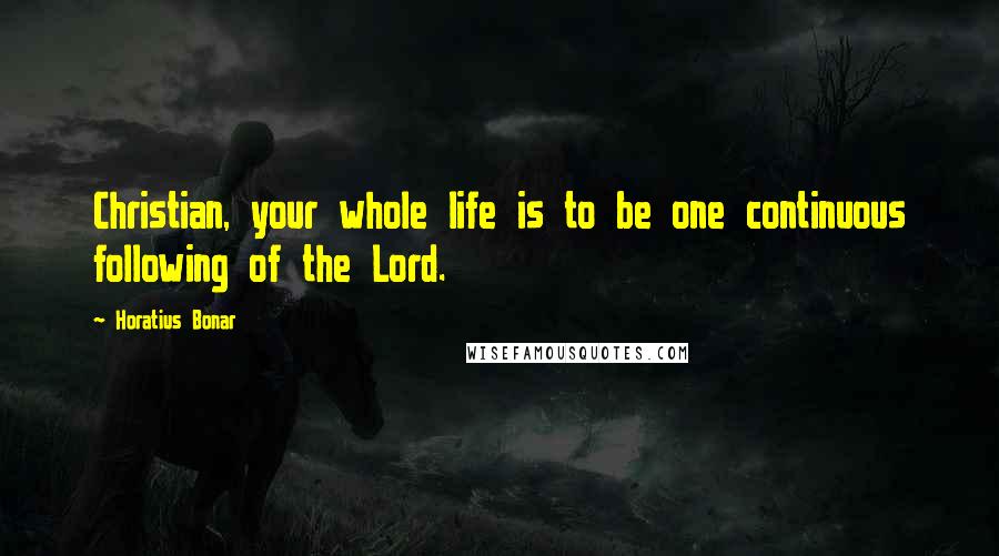 Horatius Bonar Quotes: Christian, your whole life is to be one continuous following of the Lord.