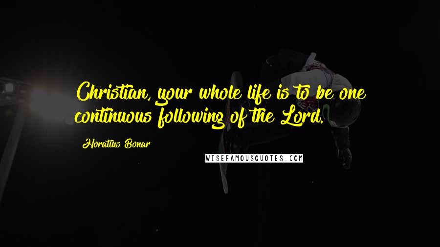 Horatius Bonar Quotes: Christian, your whole life is to be one continuous following of the Lord.