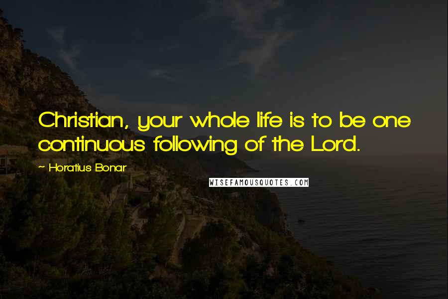 Horatius Bonar Quotes: Christian, your whole life is to be one continuous following of the Lord.