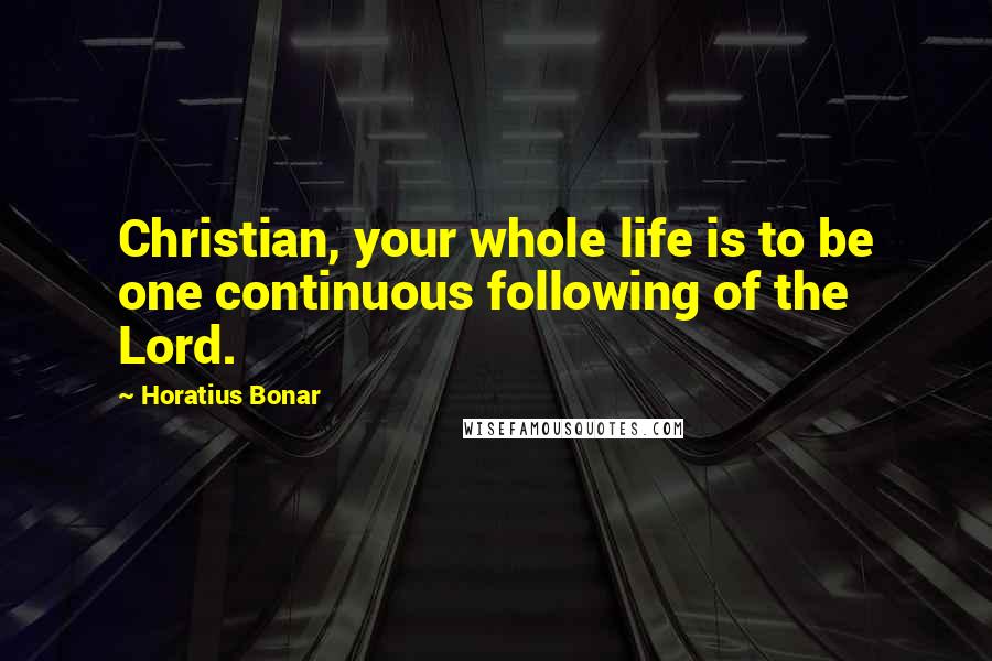 Horatius Bonar Quotes: Christian, your whole life is to be one continuous following of the Lord.