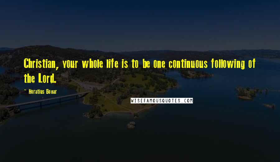 Horatius Bonar Quotes: Christian, your whole life is to be one continuous following of the Lord.