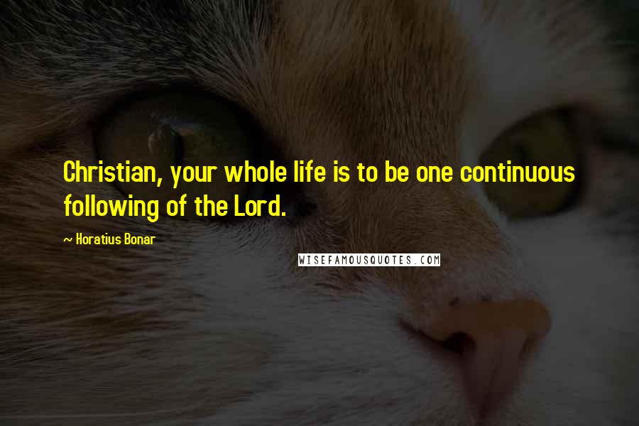 Horatius Bonar Quotes: Christian, your whole life is to be one continuous following of the Lord.