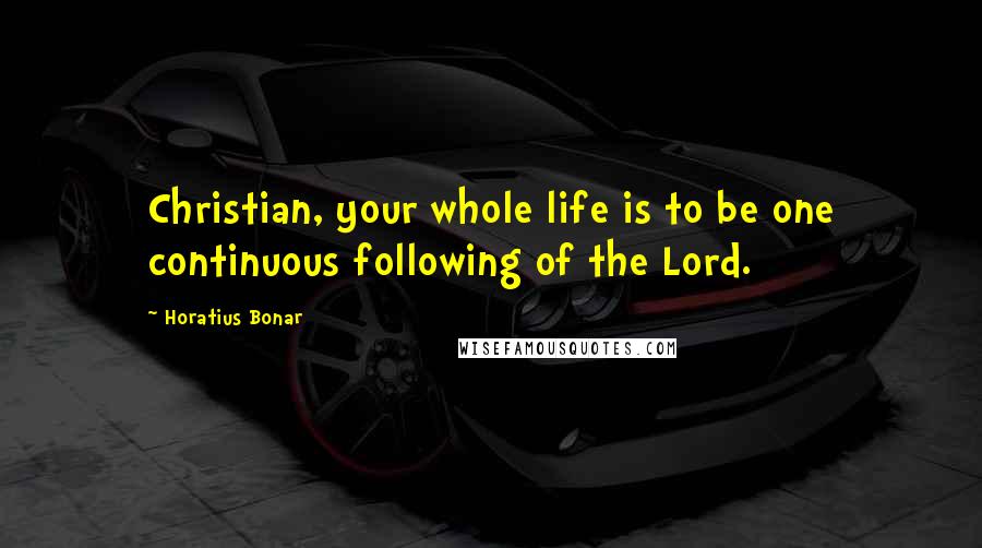 Horatius Bonar Quotes: Christian, your whole life is to be one continuous following of the Lord.