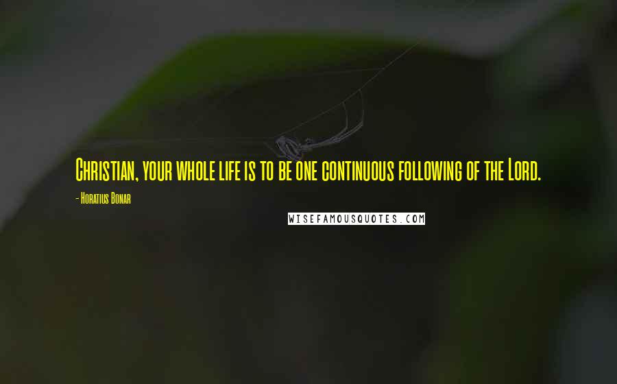 Horatius Bonar Quotes: Christian, your whole life is to be one continuous following of the Lord.