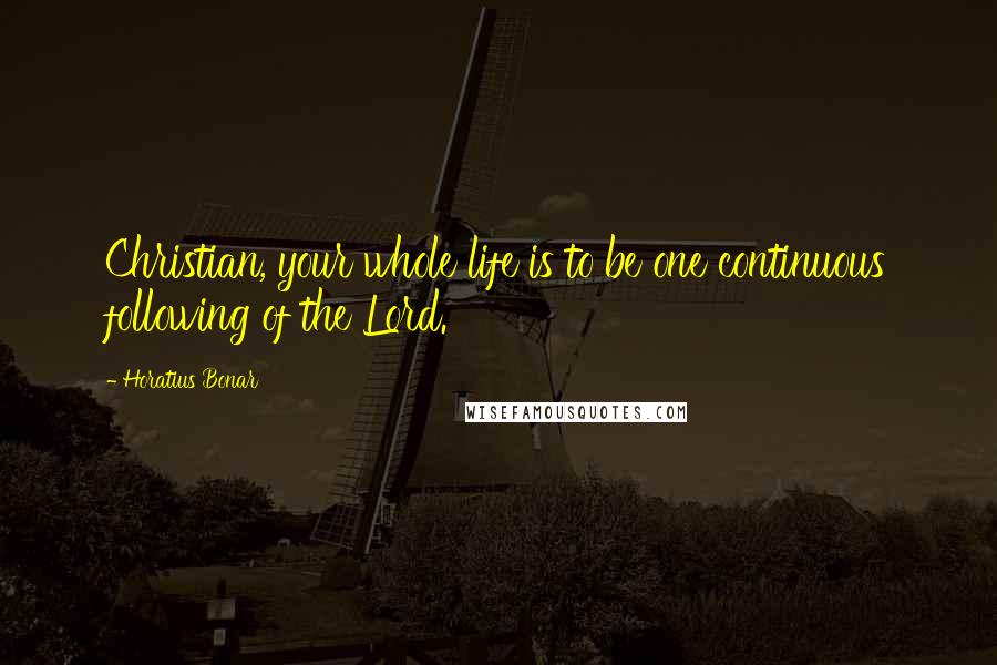 Horatius Bonar Quotes: Christian, your whole life is to be one continuous following of the Lord.