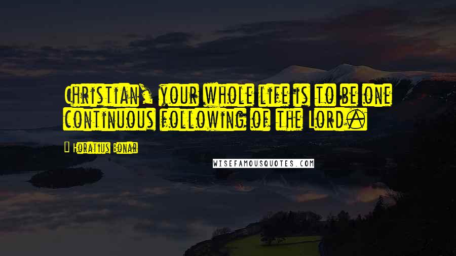 Horatius Bonar Quotes: Christian, your whole life is to be one continuous following of the Lord.
