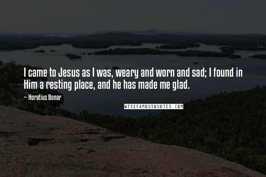 Horatius Bonar Quotes: I came to Jesus as I was, weary and worn and sad; I found in Him a resting place, and he has made me glad.