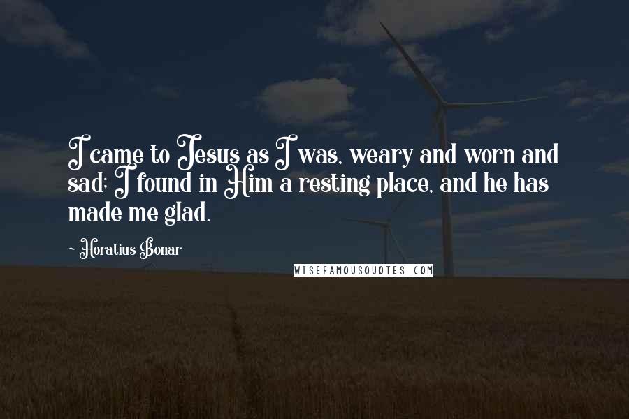 Horatius Bonar Quotes: I came to Jesus as I was, weary and worn and sad; I found in Him a resting place, and he has made me glad.