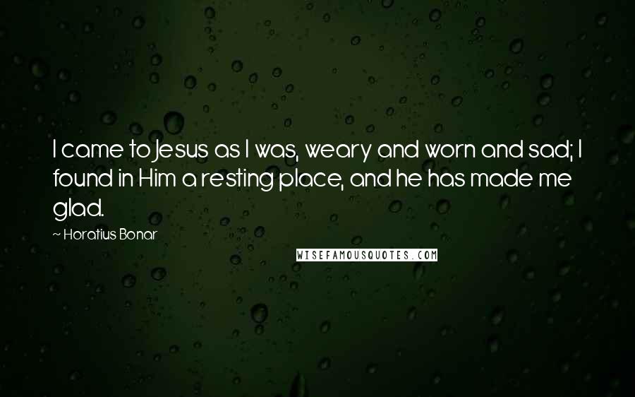 Horatius Bonar Quotes: I came to Jesus as I was, weary and worn and sad; I found in Him a resting place, and he has made me glad.