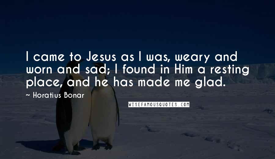 Horatius Bonar Quotes: I came to Jesus as I was, weary and worn and sad; I found in Him a resting place, and he has made me glad.