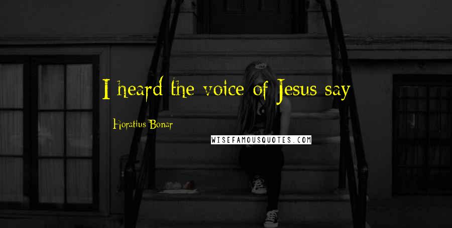 Horatius Bonar Quotes: I heard the voice of Jesus say