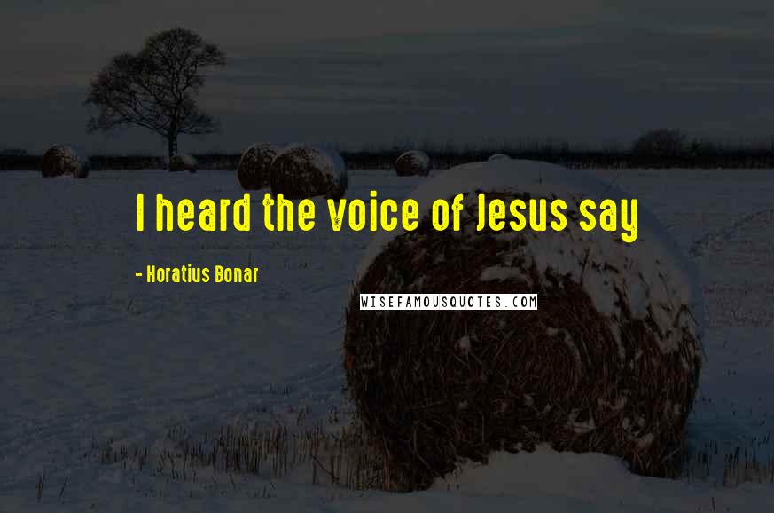 Horatius Bonar Quotes: I heard the voice of Jesus say